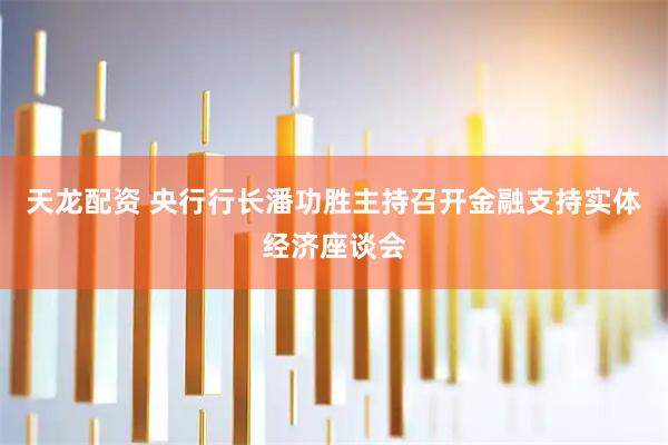 天龙配资 央行行长潘功胜主持召开金融支持实体经济座谈会