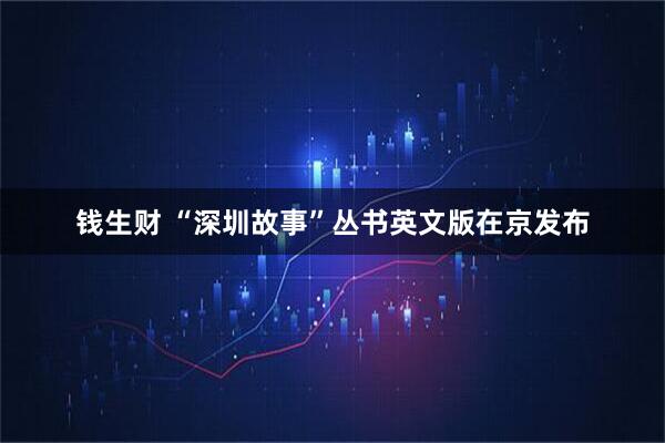 钱生财 “深圳故事”丛书英文版在京发布