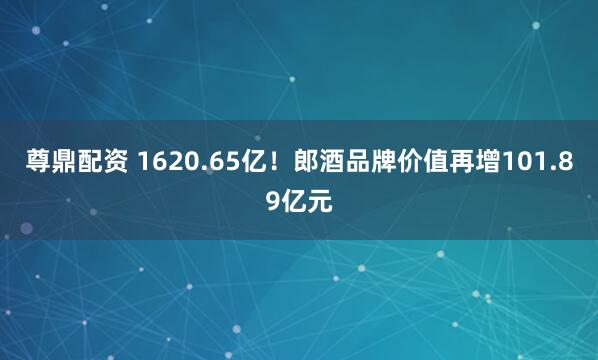 尊鼎配资 1620.65亿！郎酒品牌价值再增101.89亿元