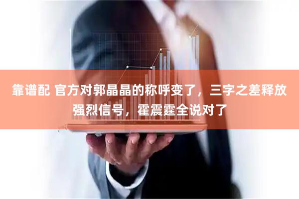 靠谱配 官方对郭晶晶的称呼变了，三字之差释放强烈信号，霍震霆全说对了