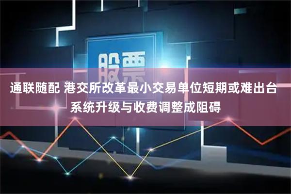 通联随配 港交所改革最小交易单位短期或难出台 系统升级与收费调整成阻碍