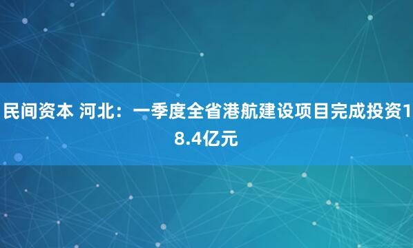 民间资本 河北：一季度全省港航建设项目完成投资18.4亿元