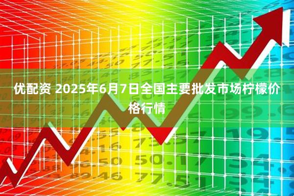 优配资 2025年6月7日全国主要批发市场柠檬价格行情