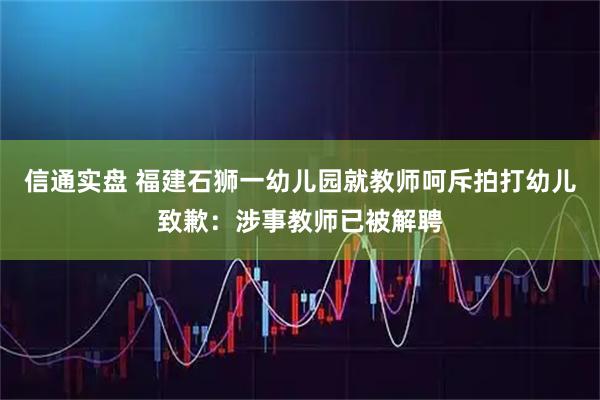信通实盘 福建石狮一幼儿园就教师呵斥拍打幼儿致歉：涉事教师已被解聘