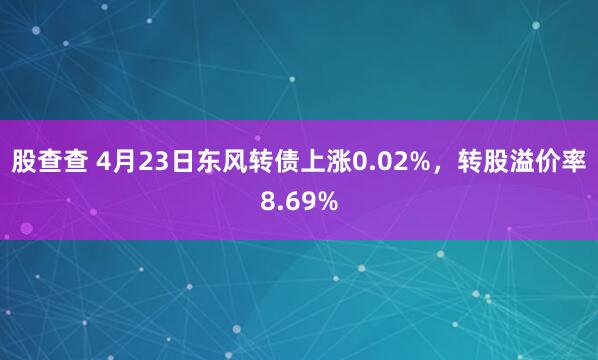 股查查 4月23日东风转债上涨0.02%，转股溢价率8.69%