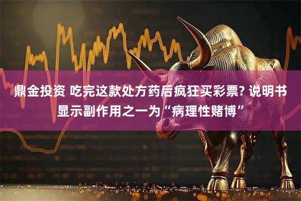 鼎金投资 吃完这款处方药后疯狂买彩票? 说明书显示副作用之一为“病理性赌博”