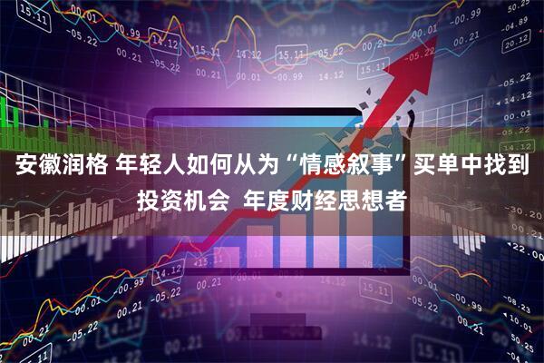 安徽润格 年轻人如何从为“情感叙事”买单中找到投资机会  年度财经思想者
