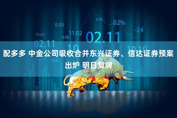 配多多 中金公司吸收合并东兴证券、信达证券预案出炉 明日复牌