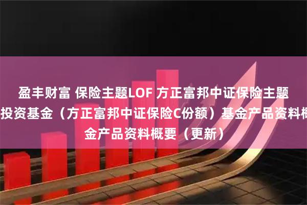 盈丰财富 保险主题LOF 方正富邦中证保险主题指数型证券投资基金（方正富邦中证保险C份额）基金产品资料概要（更新）