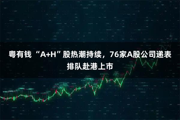 粤有钱 “A+H”股热潮持续，76家A股公司递表排队赴港上市