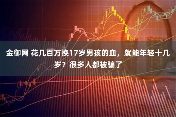 金御网 花几百万换17岁男孩的血，就能年轻十几岁？很多人都被骗了