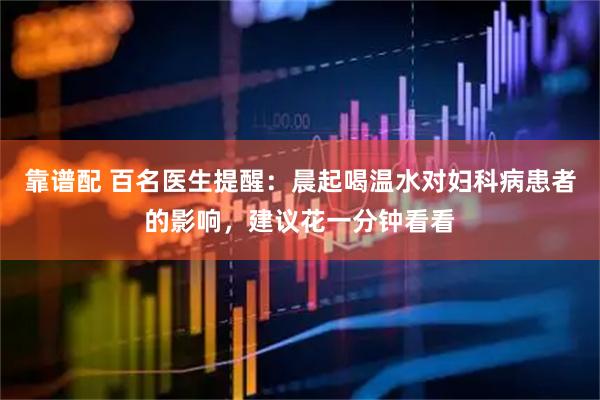 靠谱配 百名医生提醒：晨起喝温水对妇科病患者的影响，建议花一分钟看看